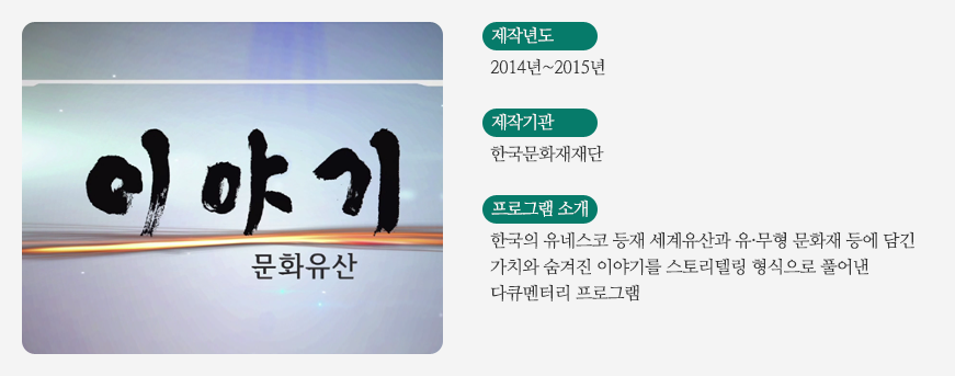 이야기 문화유산 / 제작년도 - 2014년~2015년 / 제작기관 - 한국문화재재단 / 프로그램소개 - 한국의 유네스코 등재 세계유산과 유,무형 문화재 등에 담긴 가치와 숨겨진 이야기를 스토리텔링 형식으로 풀어낸 다큐멘터리 프로그램