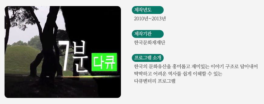 7분 다큐/ 제작년도 - 2010년~2013년 / 제작기관 - 한국문화재재단 / 프로그램소개 - 한국의 문화유산을 흥미롭고 재미있는 이야기 구조로 담아내어 딱딱하고 어려운 역사를 쉽게 이해할 수 있는 다큐멘터리 프로그램