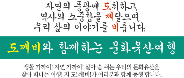 자연의 풍광에 도취하고, 역사의 소중함을 깨달으며, 우리 삶의 이야기를 비춥니다. 도깨비와 함께하는 문화유산여행 생활 가까이! 자연 가까이! 살아 숨 쉬는 우리의 문화유산을 찾아 떠나는 여행! 저 도!깨!비!가 여러분과 함께 동행 합니다.