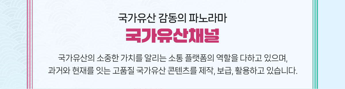 국가유산 감동의 파노라마 국가유산채널. 국가유산의 소중한 가치를 알리는 소통 플랫폼의 역할을 다하고 있으며, 과거와 현재를 잇는 고품질 국가유산 콘텐츠를 제작, 보급, 활용하고 있습니다.